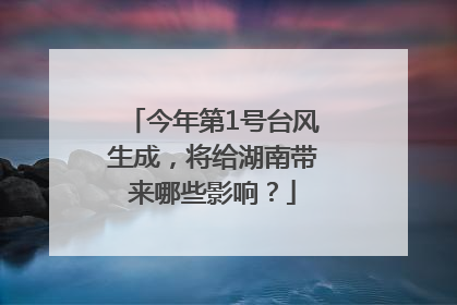 今年第1号台风生成，将给湖南带来哪些影响？